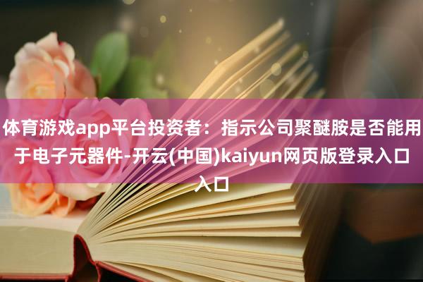 体育游戏app平台投资者：指示公司聚醚胺是否能用于电子元器件-开云(中国)kaiyun网页版登录入口