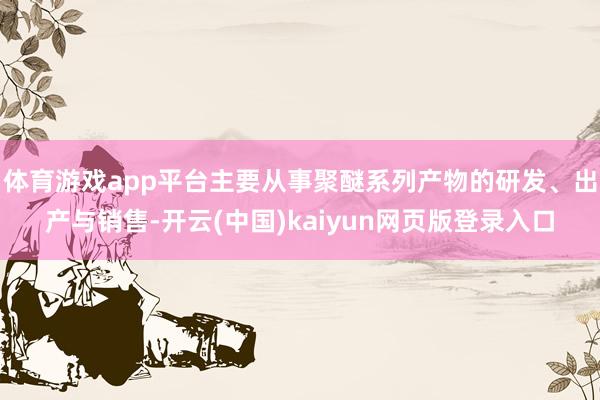 体育游戏app平台主要从事聚醚系列产物的研发、出产与销售-开云(中国)kaiyun网页版登录入口