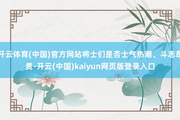 开云体育(中国)官方网站将士们是否士气热潮、斗志昂贵-开云(中国)kaiyun网页版登录入口
