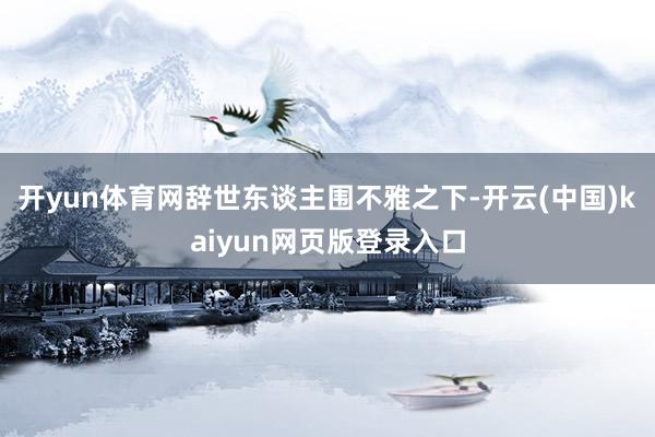 开yun体育网辞世东谈主围不雅之下-开云(中国)kaiyun网页版登录入口