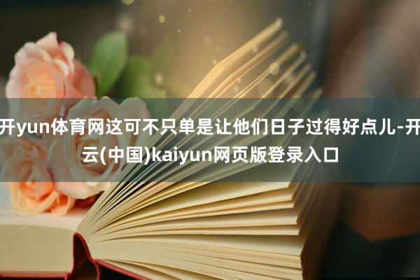 开yun体育网这可不只单是让他们日子过得好点儿-开云(中国)kaiyun网页版登录入口