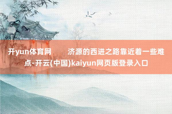 开yun体育网        济源的西进之路靠近着一些难点-开云(中国)kaiyun网页版登录入口