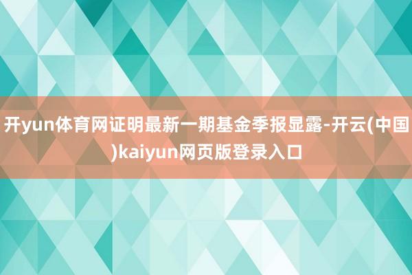 开yun体育网证明最新一期基金季报显露-开云(中国)kaiyun网页版登录入口