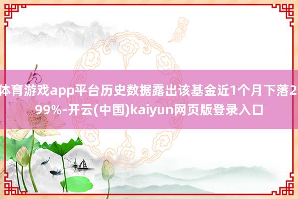 体育游戏app平台历史数据露出该基金近1个月下落2.99%-开云(中国)kaiyun网页版登录入口