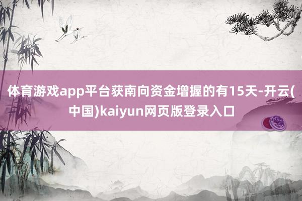 体育游戏app平台获南向资金增握的有15天-开云(中国)kaiyun网页版登录入口