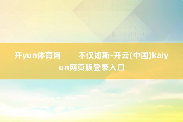 开yun体育网        不仅如斯-开云(中国)kaiyun网页版登录入口