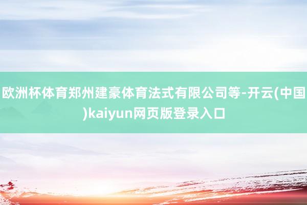 欧洲杯体育郑州建豪体育法式有限公司等-开云(中国)kaiyun网页版登录入口