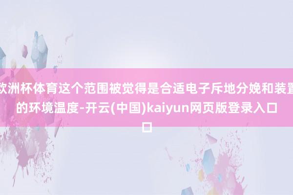 欧洲杯体育这个范围被觉得是合适电子斥地分娩和装置的环境温度-开云(中国)kaiyun网页版登录入口