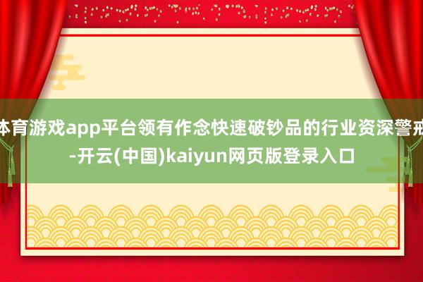体育游戏app平台领有作念快速破钞品的行业资深警戒-开云(中国)kaiyun网页版登录入口