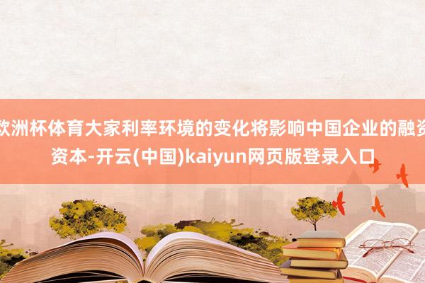 欧洲杯体育大家利率环境的变化将影响中国企业的融资资本-开云(中国)kaiyun网页版登录入口