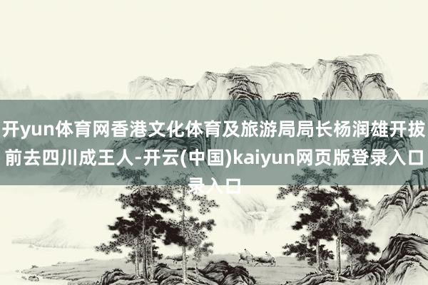 开yun体育网香港文化体育及旅游局局长杨润雄开拔前去四川成王人-开云(中国)kaiyun网页版登录入口