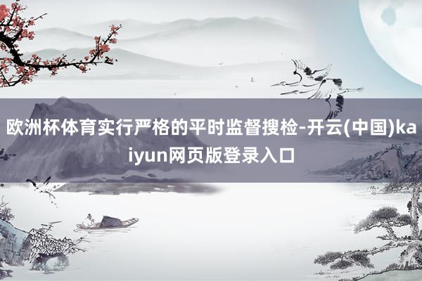 欧洲杯体育实行严格的平时监督搜检-开云(中国)kaiyun网页版登录入口