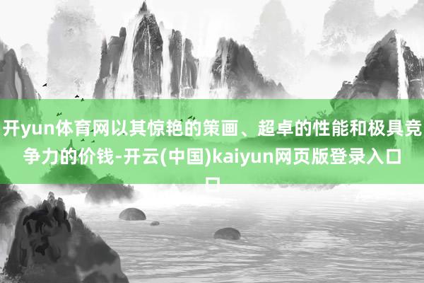 开yun体育网以其惊艳的策画、超卓的性能和极具竞争力的价钱-开云(中国)kaiyun网页版登录入口