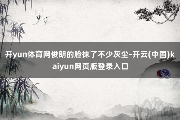 开yun体育网俊朗的脸抹了不少灰尘-开云(中国)kaiyun网页版登录入口