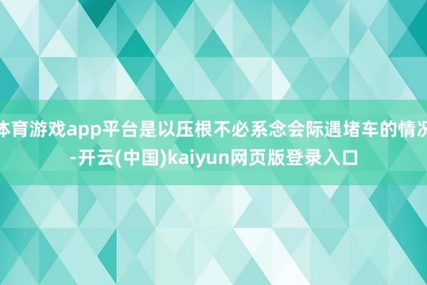 体育游戏app平台是以压根不必系念会际遇堵车的情况-开云(中国)kaiyun网页版登录入口