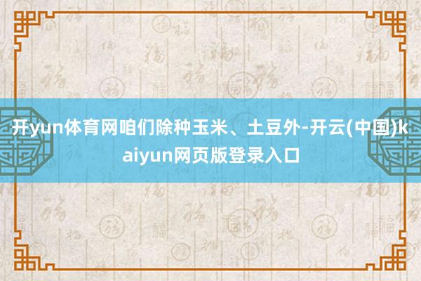 开yun体育网咱们除种玉米、土豆外-开云(中国)kaiyun网页版登录入口