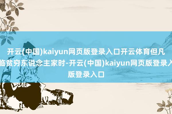 开云(中国)kaiyun网页版登录入口开云体育但凡濒临贫穷东说念主家时-开云(中国)kaiyun网页版登录入口