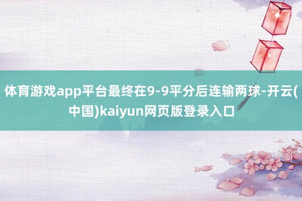 体育游戏app平台最终在9-9平分后连输两球-开云(中国)kaiyun网页版登录入口