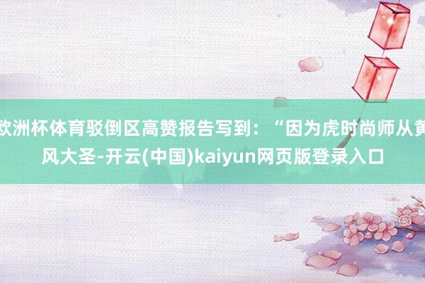 欧洲杯体育驳倒区高赞报告写到：“因为虎时尚师从黄风大圣-开云(中国)kaiyun网页版登录入口