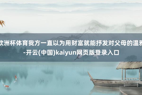 欧洲杯体育我方一直以为用财富就能抒发对父母的温雅-开云(中国)kaiyun网页版登录入口