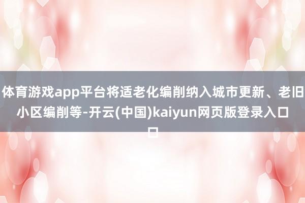 体育游戏app平台将适老化编削纳入城市更新、老旧小区编削等-开云(中国)kaiyun网页版登录入口