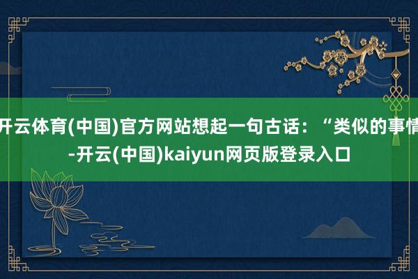 开云体育(中国)官方网站想起一句古话：“类似的事情-开云(中国)kaiyun网页版登录入口