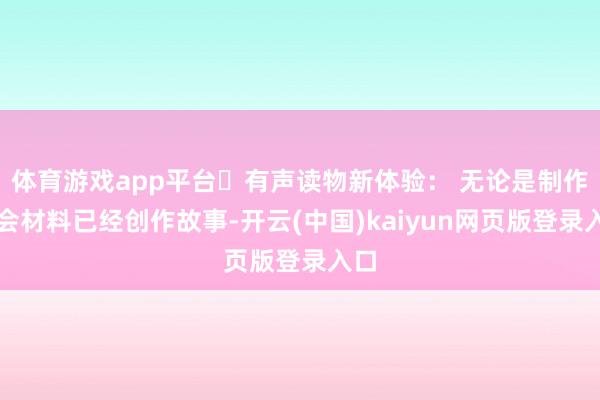 体育游戏app平台➷有声读物新体验： 无论是制作教会材料已经创作故事-开云(中国)kaiyun网页版登录入口