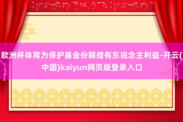 欧洲杯体育为保护基金份额捏有东说念主利益-开云(中国)kaiyun网页版登录入口