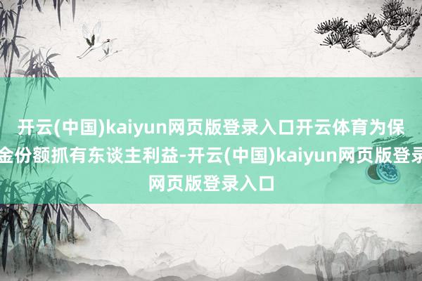 开云(中国)kaiyun网页版登录入口开云体育为保护基金份额抓有东谈主利益-开云(中国)kaiyun网页版登录入口
