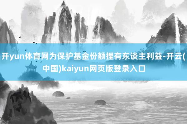 开yun体育网为保护基金份额捏有东谈主利益-开云(中国)kaiyun网页版登录入口