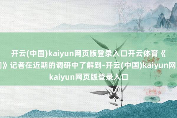 开云(中国)kaiyun网页版登录入口开云体育　　《逐日经济新闻》记者在近期的调研中了解到-开云(中国)kaiyun网页版登录入口