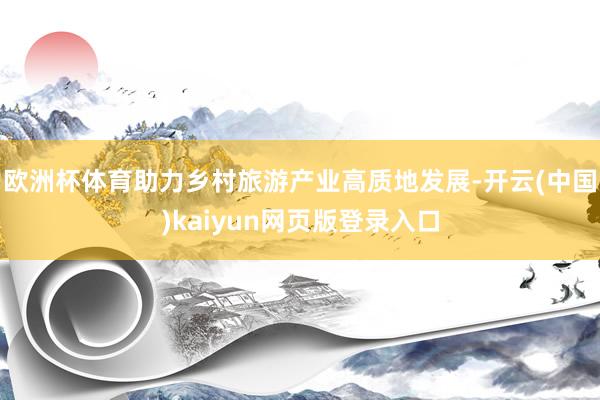 欧洲杯体育助力乡村旅游产业高质地发展-开云(中国)kaiyun网页版登录入口