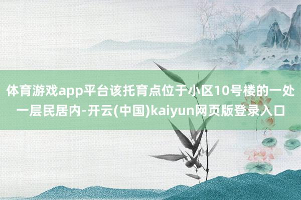 体育游戏app平台　　该托育点位于小区10号楼的一处一层民居内-开云(中国)kaiyun网页版登录入口