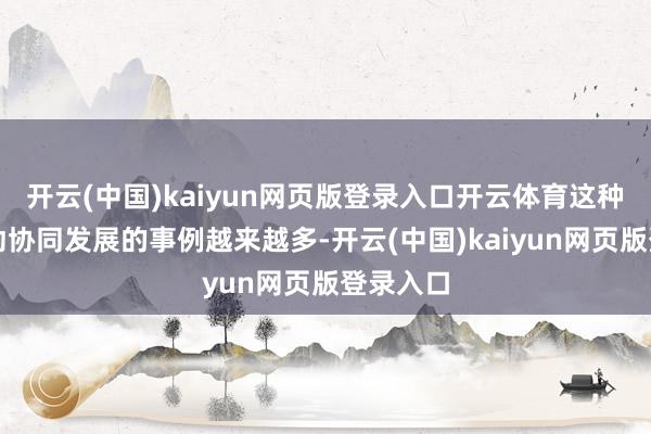 开云(中国)kaiyun网页版登录入口开云体育这种联动互动协同发展的事例越来越多-开云(中国)kaiyun网页版登录入口