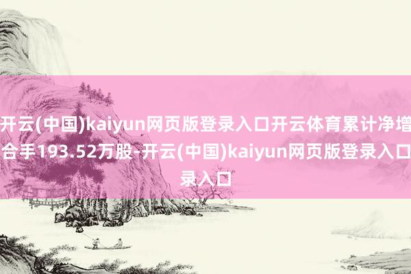 开云(中国)kaiyun网页版登录入口开云体育累计净增合手193.52万股-开云(中国)kaiyun网页版登录入口