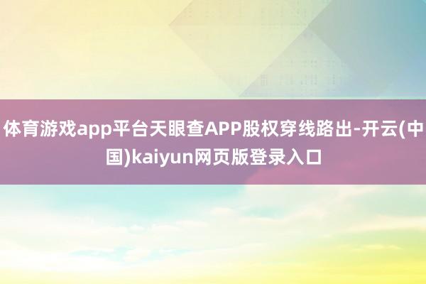 体育游戏app平台天眼查APP股权穿线路出-开云(中国)kaiyun网页版登录入口