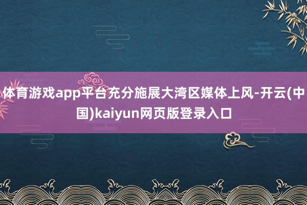 体育游戏app平台充分施展大湾区媒体上风-开云(中国)kaiyun网页版登录入口