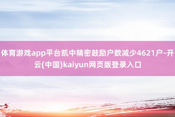 体育游戏app平台凯中精密鼓励户数减少4621户-开云(中国)kaiyun网页版登录入口