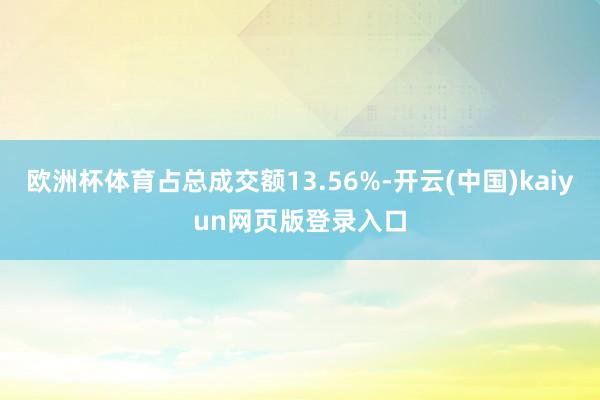 欧洲杯体育占总成交额13.56%-开云(中国)kaiyun网页版登录入口