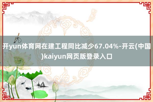 开yun体育网在建工程同比减少67.04%-开云(中国)kaiyun网页版登录入口
