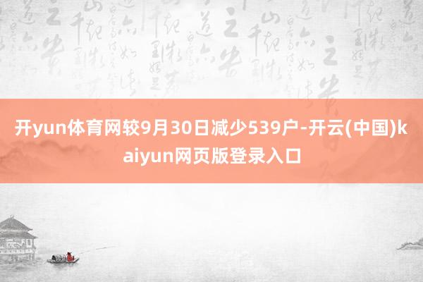 开yun体育网较9月30日减少539户-开云(中国)kaiyun网页版登录入口