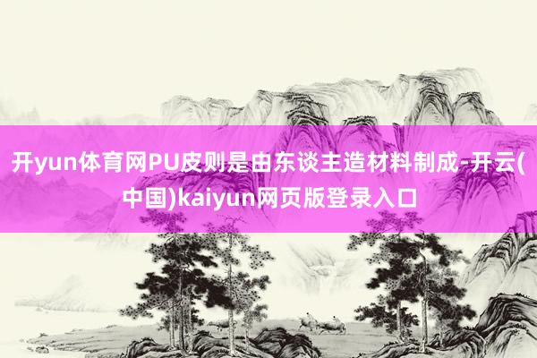 开yun体育网PU皮则是由东谈主造材料制成-开云(中国)kaiyun网页版登录入口