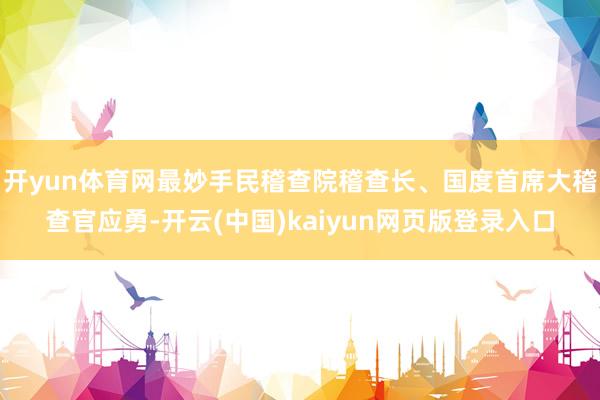 开yun体育网最妙手民稽查院稽查长、国度首席大稽查官应勇-开云(中国)kaiyun网页版登录入口