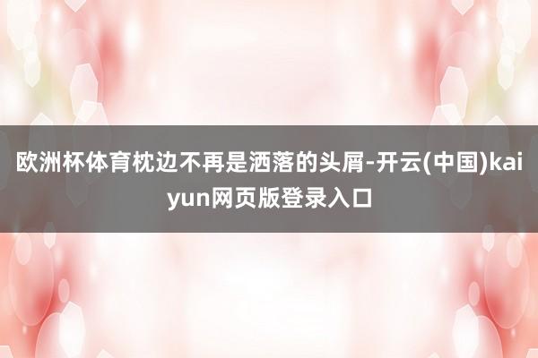 欧洲杯体育枕边不再是洒落的头屑-开云(中国)kaiyun网页版登录入口