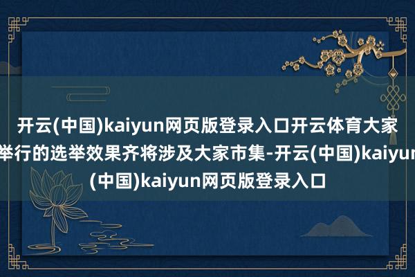 开云(中国)kaiyun网页版登录入口开云体育大家主要经济体行将举行的选举效果齐将涉及大家市集-开云(中国)kaiyun网页版登录入口