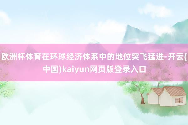 欧洲杯体育在环球经济体系中的地位突飞猛进-开云(中国)kaiyun网页版登录入口