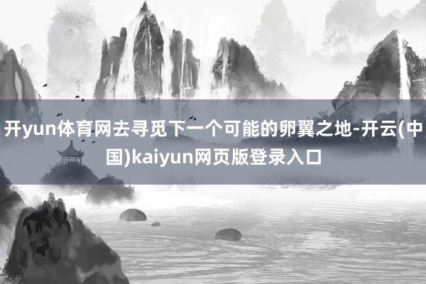 开yun体育网去寻觅下一个可能的卵翼之地-开云(中国)kaiyun网页版登录入口