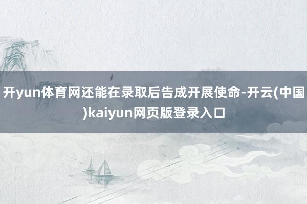 开yun体育网还能在录取后告成开展使命-开云(中国)kaiyun网页版登录入口