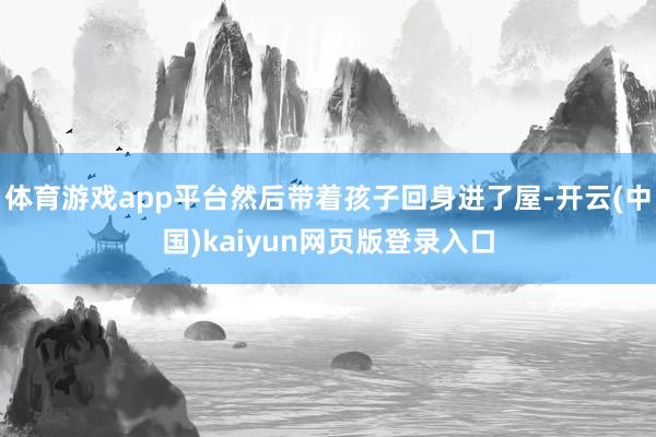体育游戏app平台然后带着孩子回身进了屋-开云(中国)kaiyun网页版登录入口
