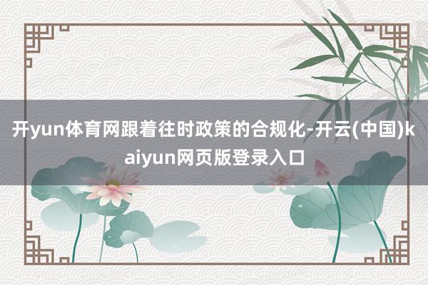 开yun体育网跟着往时政策的合规化-开云(中国)kaiyun网页版登录入口